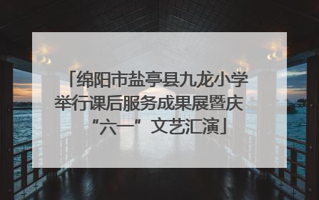 绵阳市盐亭县九龙小学举行课后服务成果展暨庆“六一”文艺汇演